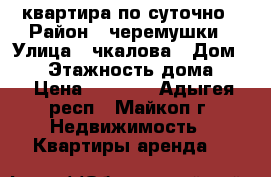 квартира по суточно › Район ­ черемушки › Улица ­ чкалова › Дом ­ 83 › Этажность дома ­ 5 › Цена ­ 1 300 - Адыгея респ., Майкоп г. Недвижимость » Квартиры аренда   